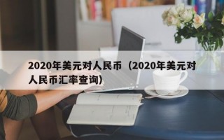 2020年美元对人民币（2020年美元对人民币汇率查询）