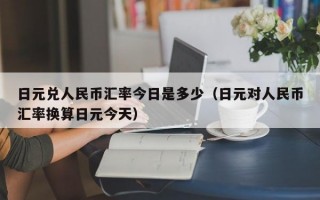 日元兑人民币汇率今日是多少（日元对人民币汇率换算日元今天）