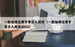 一新加坡元等于多少人民币（一新加坡元等于多少人民币2022）