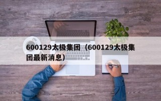 600129太极集团（600129太极集团最新消息）