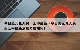 今日美元兑人民币汇率最新（今日美元兑人民币汇率最新消息力度如何）