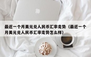 最近一个月美元兑人民币汇率走势（最近一个月美元兑人民币汇率走势怎么样）