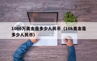 1000万美金是多少人民币（10k美金是多少人民币）