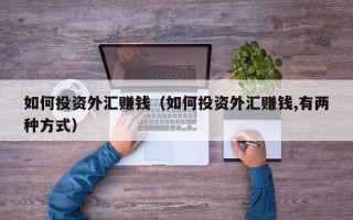 如何投资外汇赚钱（如何投资外汇赚钱,有两种方式）