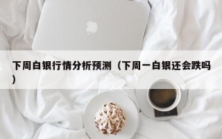 下周白银行情分析预测（下周一白银还会跌吗）