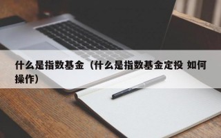 什么是指数基金（什么是指数基金定投 如何操作）