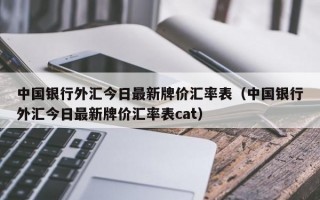 中国银行外汇今日最新牌价汇率表（中国银行外汇今日最新牌价汇率表cat）