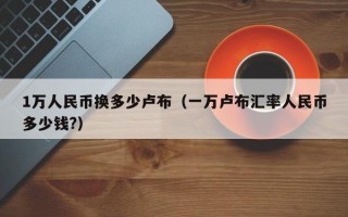 1万人民币换多少卢布（一万卢布汇率人民币多少钱?）