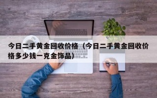 今日二手黄金回收价格（今日二手黄金回收价格多少钱一克金饰品）