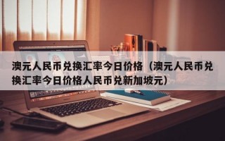 澳元人民币兑换汇率今日价格（澳元人民币兑换汇率今日价格人民币兑新加坡元）