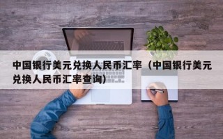 中国银行美元兑换人民币汇率（中国银行美元兑换人民币汇率查询）