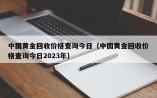 中国黄金回收价格查询今日（中国黄金回收价格查询今日2023年）