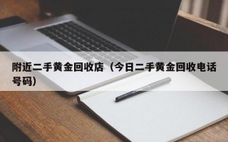 附近二手黄金回收店（今日二手黄金回收电话号码）