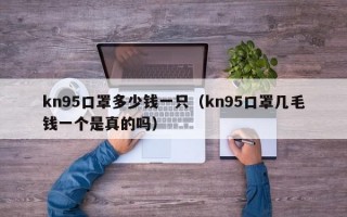 kn95口罩多少钱一只（kn95口罩几毛钱一个是真的吗）