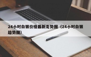 24小时白银价格最新走势图（24小时白银趋势图）