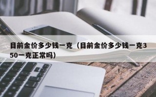 目前金价多少钱一克（目前金价多少钱一克350一克正常吗）