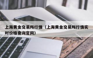 上海黄金交易所行情（上海黄金交易所行情实时价格查询官网）