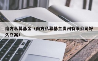 南方私募基金（南方私募基金贵州有限公司好久立案）