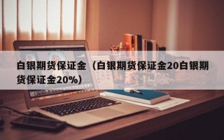 白银期货保证金（白银期货保证金20白银期货保证金20%）