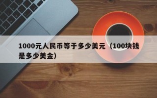 1000元人民币等于多少美元（100块钱是多少美金）