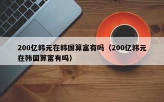 200亿韩元在韩国算富有吗（200亿韩元在韩国算富有吗）