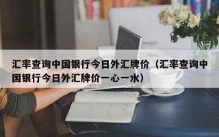 汇率查询中国银行今日外汇牌价（汇率查询中国银行今日外汇牌价一心一水）