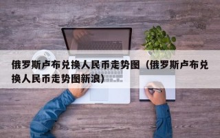 俄罗斯卢布兑换人民币走势图（俄罗斯卢布兑换人民币走势图新浪）