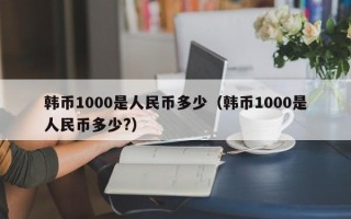 韩币1000是人民币多少（韩币1000是人民币多少?）