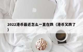 2022港币最近怎么一直在跌（港币又跌了）