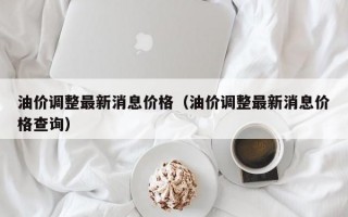 油价调整最新消息价格（油价调整最新消息价格查询）