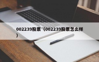 002239股票（002239股票怎么样）