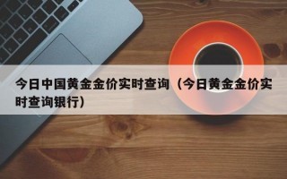 今日中国黄金金价实时查询（今日黄金金价实时查询银行）