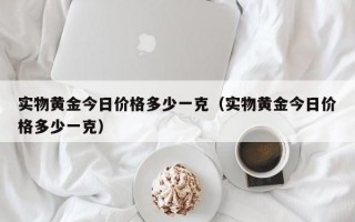 实物黄金今日价格多少一克（实物黄金今日价格多少一克）