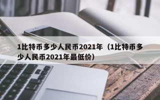 1比特币多少人民币2021年（1比特币多少人民币2021年最低价）