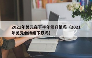 2021年美元在下半年能升值吗（2021年美元会持续下跌吗）