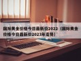 国际黄金价格今日最新价2022（国际黄金价格今日最新价2023年走势）