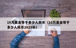 10万美金等于多少人民币（10万美金等于多少人民币2023年）