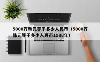 5000万韩元等于多少人民币（5000万韩元等于多少人民币1988年）