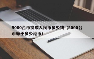 5000台币换成人民币多少钱（5000台币等于多少港币）