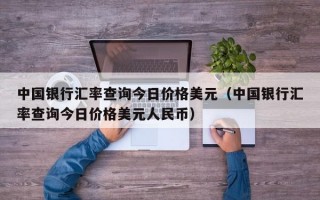 中国银行汇率查询今日价格美元（中国银行汇率查询今日价格美元人民币）