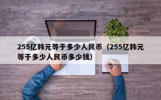 255亿韩元等于多少人民币（255亿韩元等于多少人民币多少钱）