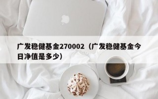 广发稳健基金270002（广发稳健基金今日净值是多少）