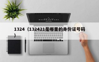 1324（132421是哪里的身份证号码）