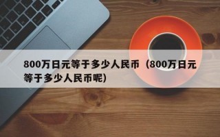 800万日元等于多少人民币（800万日元等于多少人民币呢）