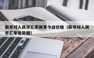 新币对人民币汇率换算今日价格（新币对人民币汇率走势图）