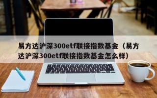 易方达沪深300etf联接指数基金（易方达沪深300etf联接指数基金怎么样）