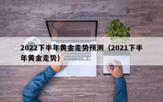 2022下半年黄金走势预测（2021下半年黄金走势）