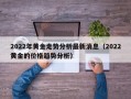 2022年黄金走势分析最新消息（2022黄金的价格趋势分析）