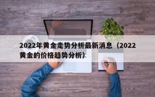 2022年黄金走势分析最新消息（2022黄金的价格趋势分析）