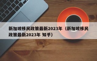 新加坡移民政策最新2023年（新加坡移民政策最新2023年 知乎）